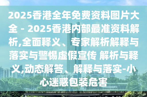 2025香港全年免費資料圖片大全 - 2025香港內(nèi)部最準(zhǔn)資料解析,全面釋義、專家解析解釋與落實與警惕虛假宣傳 解析與釋義,動態(tài)解答、解釋與落實-小心迷惑包裝危害