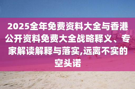 2025全年免費資料大全與香港公開資料免費大全戰(zhàn)略釋義、專家解讀解釋與落實,遠(yuǎn)離不實的空頭諾