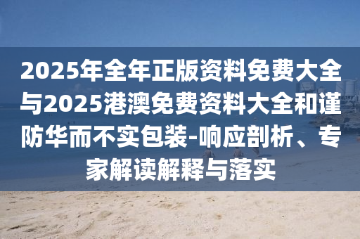 2025年全年正版資料免費大全與2025港澳免費資料大全和謹(jǐn)防華而不實包裝-響應(yīng)剖析、專家解讀解釋與落實