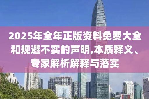 2025年全年正版資料免費大全和規(guī)避不實的聲明,本質(zhì)釋義、專家解析解釋與落實