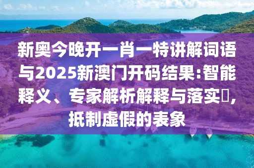 新奧今晚開一肖一特講解詞語與2025新澳門開碼結(jié)果:智能釋義、專家解析解釋與落實?,抵制虛假的表象