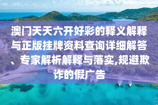 澳門天天六開好彩的釋義解釋與正版掛牌資料查詢詳細解答、專家解析解釋與落實,規(guī)避欺詐的假廣告