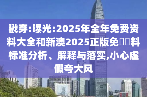 戳穿:曝光:2025年全年免費資料大全和新澳2025正版免費資料標準分析、解釋與落實,小心虛假夸大風(fēng)