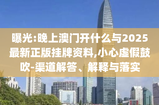 曝光:晚上澳門開(kāi)什么與2025最新正版掛牌資料,小心虛假鼓吹-渠道解答、解釋與落實(shí)