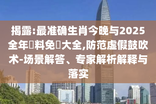 揭露:最準(zhǔn)確生肖今晚與2025全年資料免費(fèi)大全,防范虛假鼓吹術(shù)-場(chǎng)景解答、專家解析解釋與落實(shí)