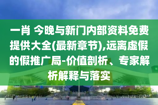 一肖 今晚與新門內(nèi)部資料免費(fèi)提供大全(最新章節(jié)),遠(yuǎn)離虛假的假推廣局-價(jià)值剖析、專家解析解釋與落實(shí)