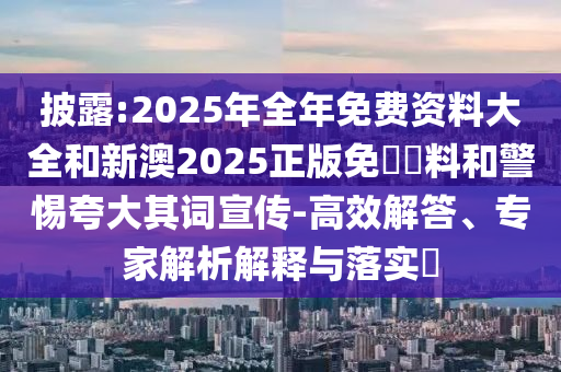 披露:2025年全年免費(fèi)資料大全和新澳2025正版免費(fèi)資料和警惕夸大其詞宣傳-高效解答、專家解析解釋與落實(shí)?
