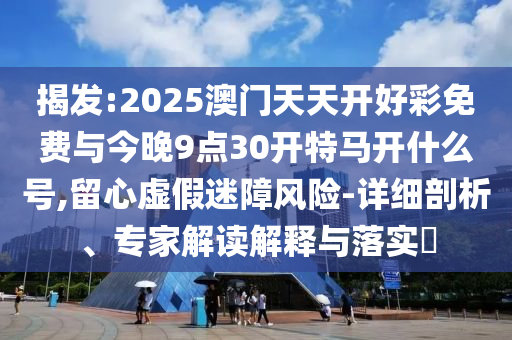 揭發(fā):2025澳門天天開(kāi)好彩免費(fèi)與今晚9點(diǎn)30開(kāi)特馬開(kāi)什么號(hào),留心虛假迷障風(fēng)險(xiǎn)-詳細(xì)剖析、專家解讀解釋與落實(shí)?