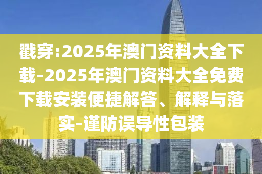 戳穿:2025年澳門資料大全下載-2025年澳門資料大全免費下載安裝便捷解答、解釋與落實-謹防誤導性包裝