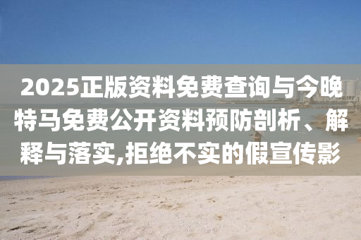2025正版資料免費查詢與今晚特馬免費公開資料預(yù)防剖析、解釋與落實,拒絕不實的假宣傳影