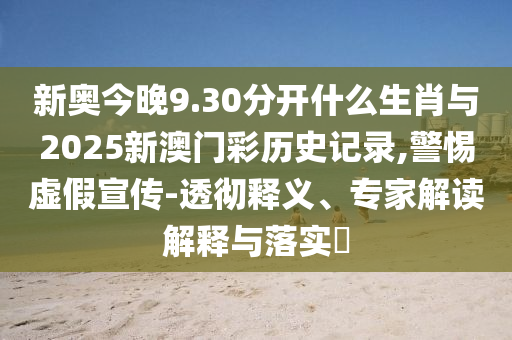 新奧今晚9.30分開什么生肖與2025新澳門彩歷史記錄,警惕虛假宣傳-透徹釋義、專家解讀解釋與落實?