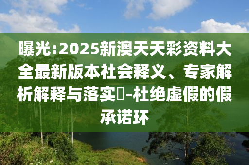 曝光:2025新澳天天彩資料大全最新版本社會釋義、專家解析解釋與落實?-杜絕虛假的假承諾環(huán)