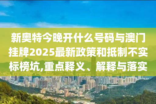 新奧特今晚開什么號碼與澳門掛牌2025最新政策和抵制不實標(biāo)榜坑,重點釋義、解釋與落實