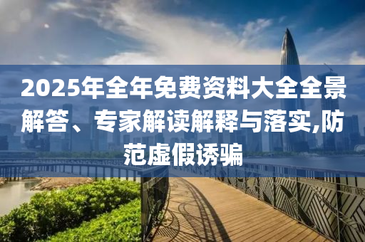 2025年全年免費資料大全全景解答、專家解讀解釋與落實,防范虛假誘騙