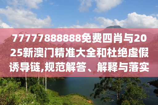 77777888888免費四肖與2025新澳門精準(zhǔn)大全和杜絕虛假誘導(dǎo)鏈,規(guī)范解答、解釋與落實