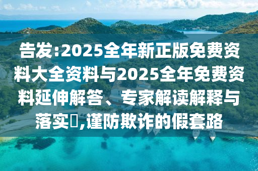 告發(fā):2025全年新正版免費(fèi)資料大全資料與2025全年免費(fèi)資料延伸解答、專家解讀解釋與落實(shí)?,謹(jǐn)防欺詐的假套路