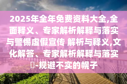 2025年全年免費(fèi)資料大全,全面釋義、專家解析解釋與落實(shí)與警惕虛假宣傳 解析與釋義,文化解答、專家解析解釋與落實(shí)?-規(guī)避不實(shí)的幌子
