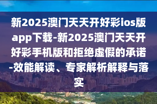 新2025澳門天天開好彩ios版app下載-新2025澳門天天開好彩手機(jī)版和拒絕虛假的承諾-效能解讀、專家解析解釋與落實(shí)