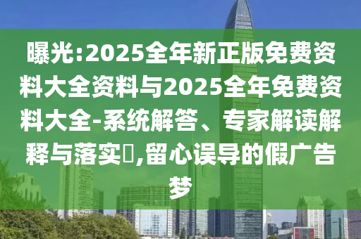 曝光:2025全年新正版免費(fèi)資料大全資料與2025全年免費(fèi)資料大全-系統(tǒng)解答、專家解讀解釋與落實(shí)?,留心誤導(dǎo)的假?gòu)V告夢(mèng)