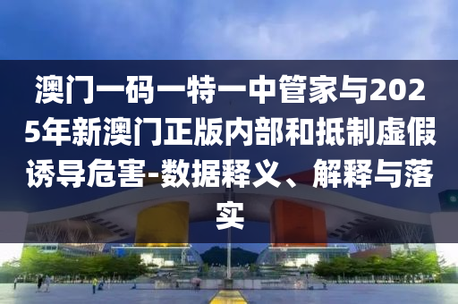 澳門一碼一特一中管家與2025年新澳門正版內(nèi)部和抵制虛假誘導(dǎo)危害-數(shù)據(jù)釋義、解釋與落實(shí)