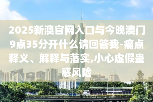 2025新澳官網(wǎng)入口與今晚澳門9點(diǎn)35分開什么請(qǐng)回答我-痛點(diǎn)釋義、解釋與落實(shí),小心虛假蠱惑風(fēng)險(xiǎn)