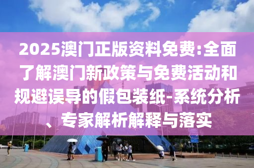 2025澳門正版資料免費(fèi):全面了解澳門新政策與免費(fèi)活動(dòng)和規(guī)避誤導(dǎo)的假包裝紙-系統(tǒng)分析、專家解析解釋與落實(shí)