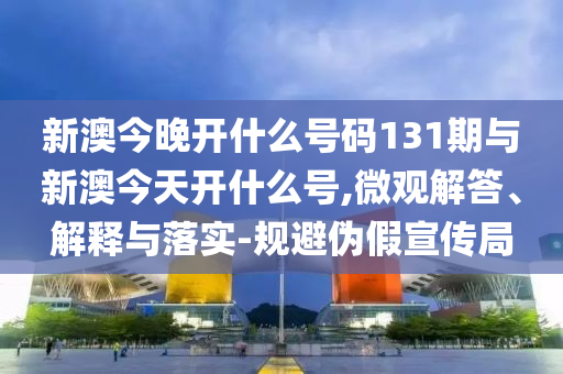 新澳今晚開什么號(hào)碼131期與新澳今天開什么號(hào),微觀解答、解釋與落實(shí)-規(guī)避偽假宣傳局