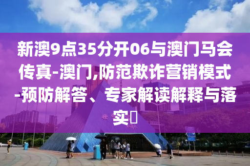 新澳9點35分開06與澳門馬會傳真-澳門,防范欺詐營銷模式-預(yù)防解答、專家解讀解釋與落實?