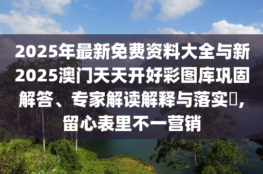 2025年最新免費資料大全與新2025澳門天天開好彩圖庫鞏固解答、專家解讀解釋與落實?,留心表里不一營銷