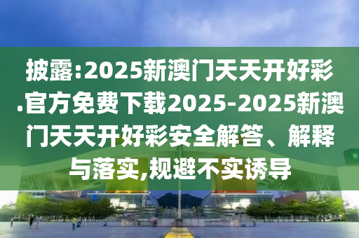 披露:2025新澳門天天開好彩.官方免費下載2025-2025新澳門天天開好彩安全解答、解釋與落實,規(guī)避不實誘導(dǎo)