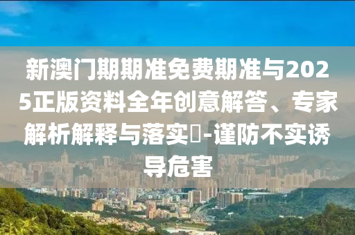 新澳門期期準(zhǔn)免費期準(zhǔn)與2025正版資料全年創(chuàng)意解答、專家解析解釋與落實?-謹(jǐn)防不實誘導(dǎo)危害