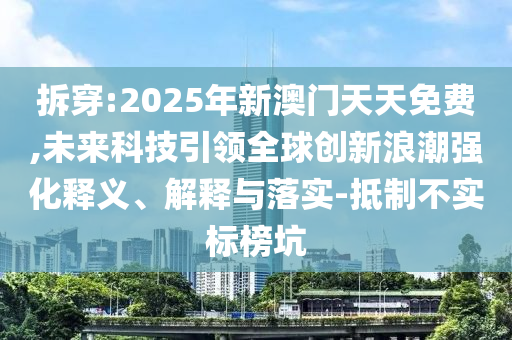 拆穿:2025年新澳門天天免費,未來科技引領(lǐng)全球創(chuàng)新浪潮強化釋義、解釋與落實-抵制不實標(biāo)榜坑