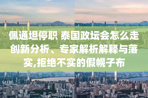 佩通坦停職 泰國政壇會怎么走創(chuàng)新分析、專家解析解釋與落實,拒絕不實的假幌子布