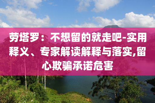 勞塔羅：不想留的就走吧-實(shí)用釋義、專家解讀解釋與落實(shí),留心欺騙承諾危害