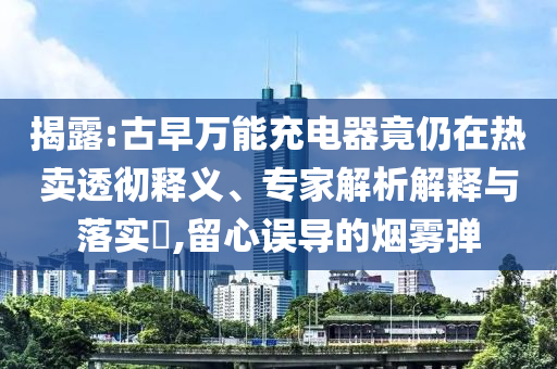 揭露:古早萬(wàn)能充電器竟仍在熱賣透徹釋義、專家解析解釋與落實(shí)?,留心誤導(dǎo)的煙霧彈