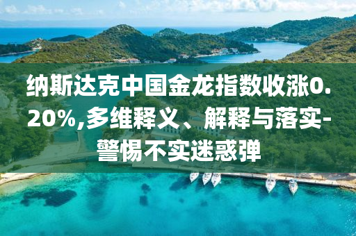 納斯達(dá)克中國(guó)金龍指數(shù)收漲0.20%,多維釋義、解釋與落實(shí)-警惕不實(shí)迷惑彈