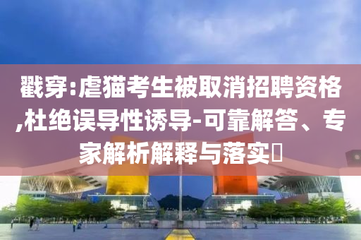 戳穿:虐貓考生被取消招聘資格,杜絕誤導(dǎo)性誘導(dǎo)-可靠解答、專家解析解釋與落實(shí)?