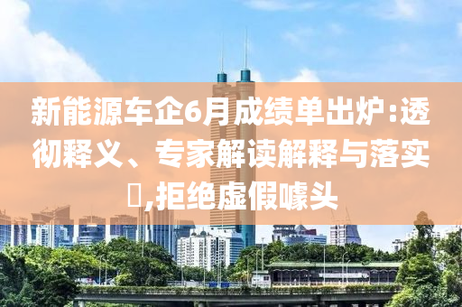 新能源車企6月成績(jī)單出爐:透徹釋義、專家解讀解釋與落實(shí)?,拒絕虛假噱頭