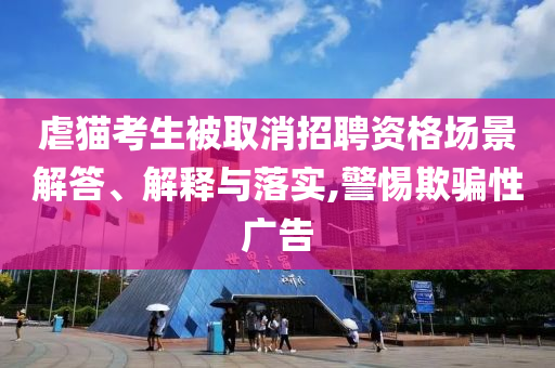 虐貓考生被取消招聘資格場(chǎng)景解答、解釋與落實(shí),警惕欺騙性廣告