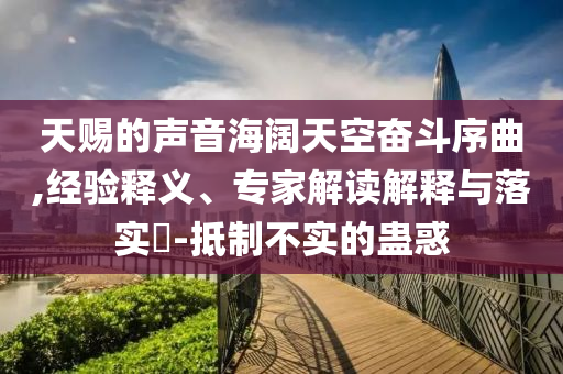 天賜的聲音海闊天空奮斗序曲,經(jīng)驗(yàn)釋義、專家解讀解釋與落實(shí)?-抵制不實(shí)的蠱惑