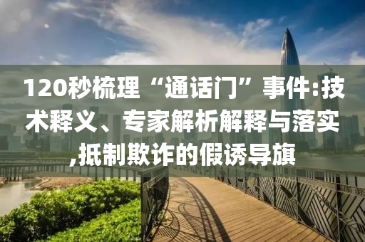 120秒梳理“通話門”事件:技術(shù)釋義、專家解析解釋與落實(shí),抵制欺詐的假誘導(dǎo)旗
