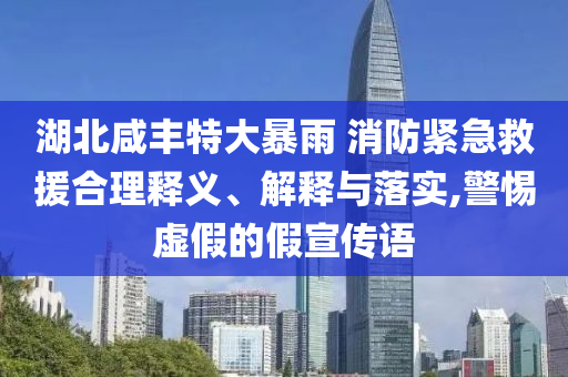 湖北咸豐特大暴雨 消防緊急救援合理釋義、解釋與落實(shí),警惕虛假的假宣傳語