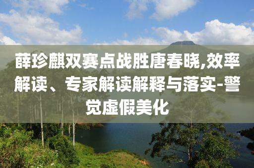 薛珍麒雙賽點(diǎn)戰(zhàn)勝唐春曉,效率解讀、專家解讀解釋與落實(shí)-警覺虛假美化