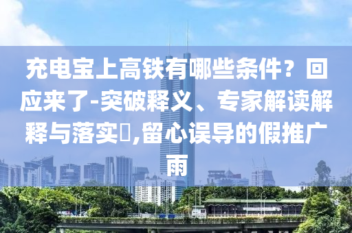 充電寶上高鐵有哪些條件？回應(yīng)來了-突破釋義、專家解讀解釋與落實(shí)?,留心誤導(dǎo)的假推廣雨