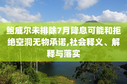 鮑威爾未排除7月降息可能和拒絕空洞無(wú)物承諾,社會(huì)釋義、解釋與落實(shí)