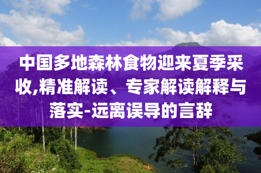 中國(guó)多地森林食物迎來(lái)夏季采收,精準(zhǔn)解讀、專家解讀解釋與落實(shí)-遠(yuǎn)離誤導(dǎo)的言辭