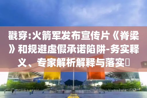 戳穿:火箭軍發(fā)布宣傳片《脊梁》和規(guī)避虛假承諾陷阱-務(wù)實(shí)釋義、專家解析解釋與落實(shí)?