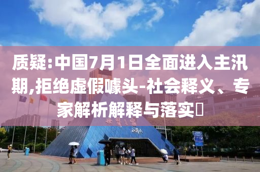 質(zhì)疑:中國(guó)7月1日全面進(jìn)入主汛期,拒絕虛假噱頭-社會(huì)釋義、專(zhuān)家解析解釋與落實(shí)?