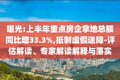 曝光:上半年重點(diǎn)房企拿地總額同比增33.3%,抵制虛假迷障-評(píng)估解讀、專(zhuān)家解讀解釋與落實(shí)