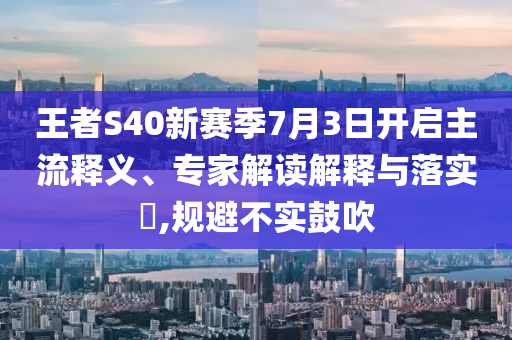 王者S40新賽季7月3日開(kāi)啟主流釋義、專(zhuān)家解讀解釋與落實(shí)?,規(guī)避不實(shí)鼓吹